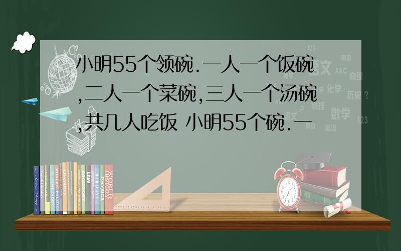 小明55个领碗.一人一个饭碗,二人一个菜碗,三人一个汤碗,共几人吃饭 小明55个碗.一