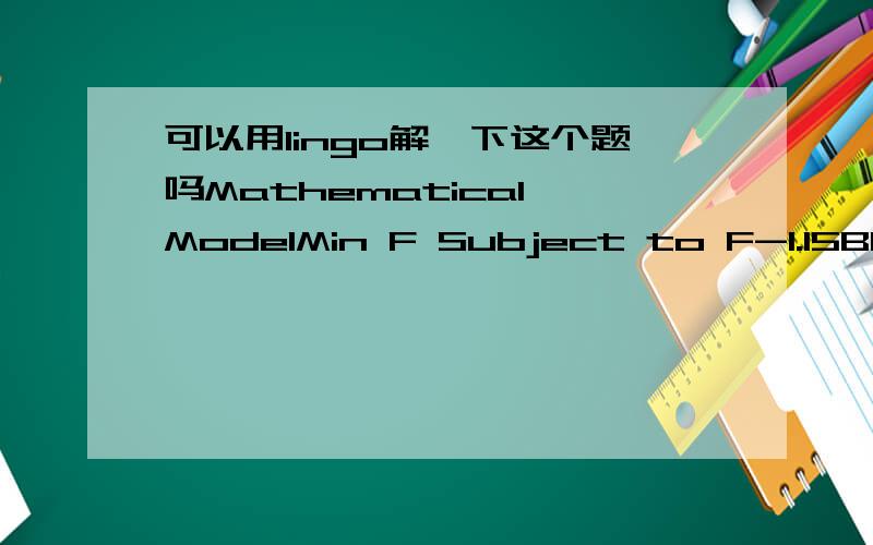 可以用lingo解一下这个题吗Mathematical ModelMin F Subject to F-1.15B1-1B2-1.35B3-S1 = 4300.08875B1+0.055B2+0.1175B3+1.04S1-S2 = 2100.08875B1+0.055B2+0.1175B3+1.04S2-S3 = 2220.08875B1+0.055B2+0.1175B3+1.04S3-S4 = 2310.08875B1+0.055B2+0.1175B3