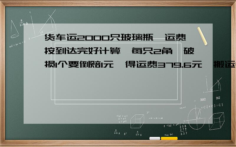 货车运2000只玻璃瓶,运费按到达完好计算,每只2角,破损1个要倒赔1元,得运费379.6元,搬运中破损了几个要用解决问题的策略 要综合