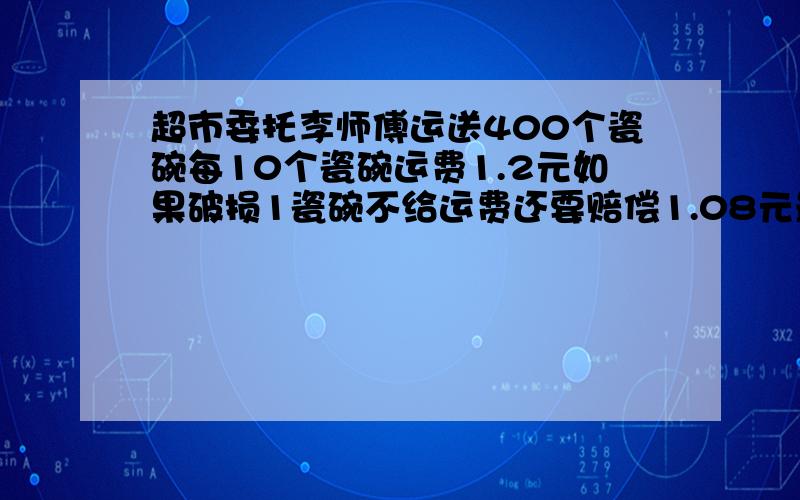 超市委托李师傅运送400个瓷碗每10个瓷碗运费1.2元如果破损1瓷碗不给运费还要赔偿1.08元最后结账李师傅共得45.6元.问搬运中破损几个瓷碗?快有急用