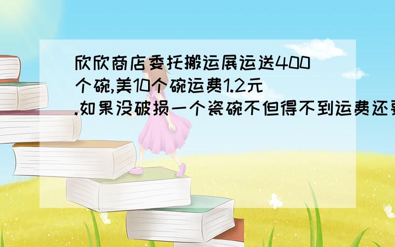 欣欣商店委托搬运展运送400个碗,美10个碗运费1.2元.如果没破损一个瓷碗不但得不到运费还要赔赏1.08元.最后结账,搬运战功的运费45.6元,问一共破损了几个瓷碗?