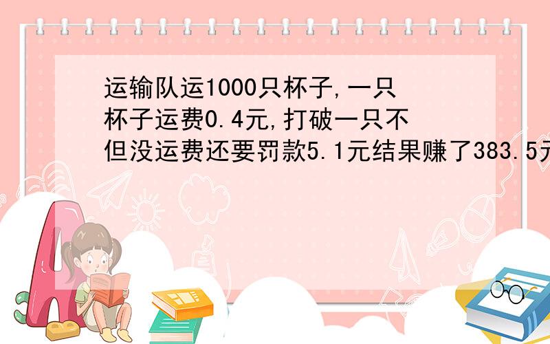 运输队运1000只杯子,一只杯子运费0.4元,打破一只不但没运费还要罚款5.1元结果赚了383.5元,一共运了多少运输队运1000只杯子，一只杯子运费0.4元，打破一只不但没运费还要罚款5.1元结果赚了383