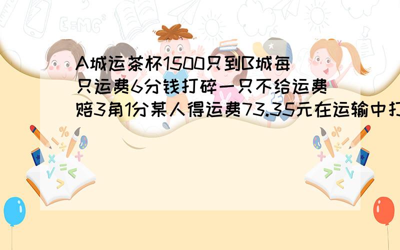 A城运茶杯1500只到B城每只运费6分钱打碎一只不给运费赔3角1分某人得运费73.35元在运输中打碎了几只茶杯算术法,