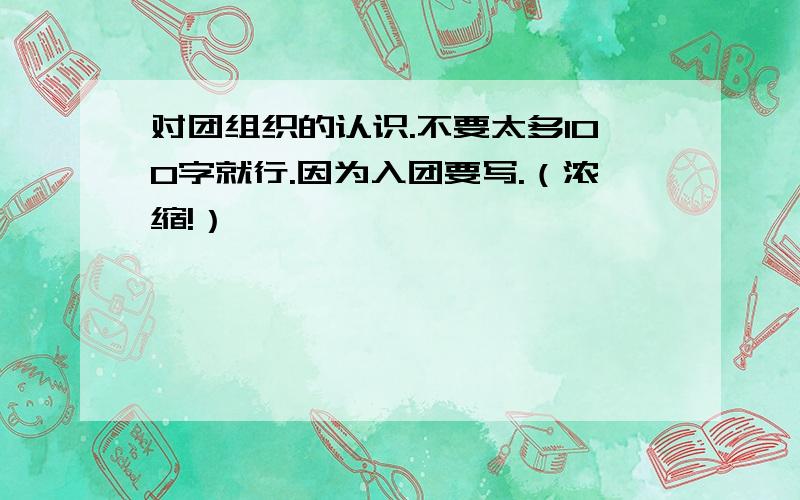 对团组织的认识.不要太多100字就行.因为入团要写.（浓缩!）