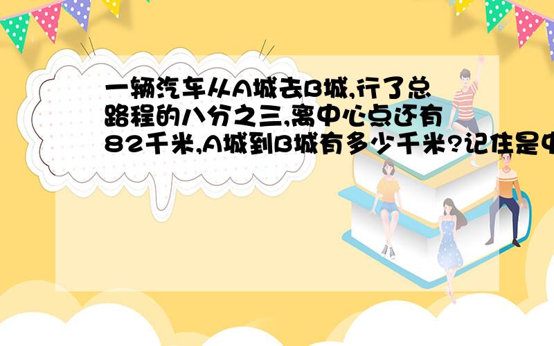 一辆汽车从A城去B城,行了总路程的八分之三,离中心点还有82千米,A城到B城有多少千米?记住是中点,不是终点!