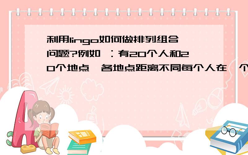 利用lingo如何做排列组合问题?例如 ：有20个人和20个地点,各地点距离不同每个人在一个地方 ,现在要20个人去5个地点,每人仅去一个地点,目标要求 20个人所走路程总和最小.