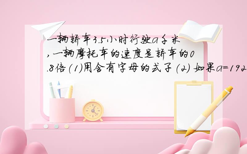 一辆轿车3.5小时行驶a千米,一辆摩托车的速度是轿车的0.8倍(1)用含有字母的式子(2) 如果a=192.5,求摩托车的速度