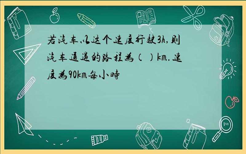 若汽车以这个速度行驶3h,则汽车通过的路程为（）km.速度为90km每小时