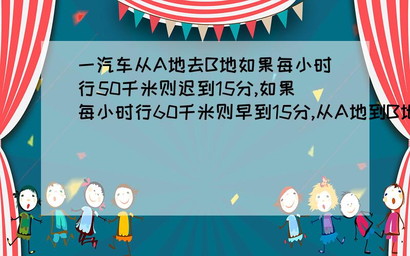 一汽车从A地去B地如果每小时行50千米则迟到15分,如果每小时行60千米则早到15分,从A地到B地计划几小时到用方程解 一辆汽车从A地去B地,如果每小时行50千米,则迟到15分,如果每小时行60千米,则