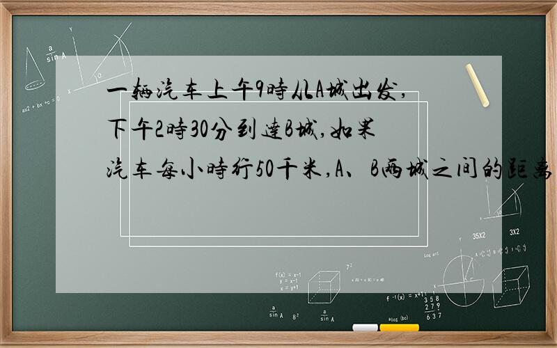 一辆汽车上午9时从A城出发,下午2时30分到达B城,如果汽车每小时行50千米,A、B两城之间的距离多远?