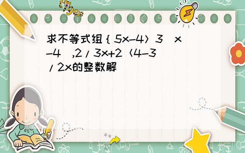 求不等式组｛5x-4＞3（x-4）,2/3x+2＜4-3/2x的整数解