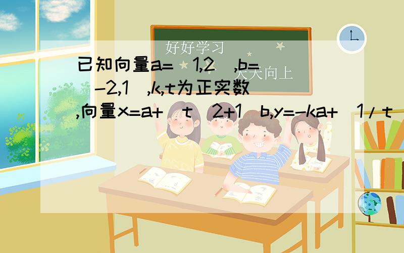 已知向量a=(1,2),b=(-2,1),k,t为正实数,向量x=a+(t^2+1)b,y=-ka+(1/t)*b.(1)若x与y垂直,写出k与t的函数解析式,并求出函数的单调区间和最小值.(2)是否存在k,t使x与y平行?若存在,求出k的取值范围.若不存在,