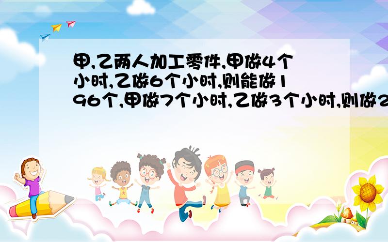 甲,乙两人加工零件,甲做4个小时,乙做6个小时,则能做196个,甲做7个小时,乙做3个小时,则做208个,甲,乙每小时能做多少零件?