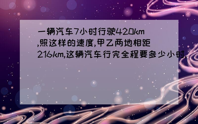 一辆汽车7小时行驶420km,照这样的速度,甲乙两地相距216km,这辆汽车行完全程要多少小时,