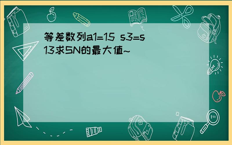 等差数列a1=15 s3=s13求SN的最大值~