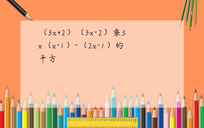 （3x+2）（3x-2）乘5x（x-1）-（2x-1）的平方