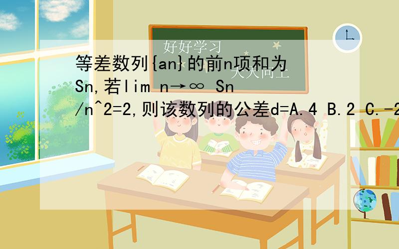 等差数列{an}的前n项和为Sn,若lim n→∞ Sn/n^2=2,则该数列的公差d=A.4 B.2 C.-2 D.-4