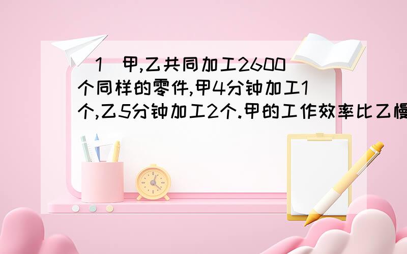 （1）甲,乙共同加工2600个同样的零件,甲4分钟加工1个,乙5分钟加工2个.甲的工作效率比乙慢百分之几?（2)甲、乙两桶油共重180kg,从甲桶倒入4分之1放入乙桶后,这时乙桶油比甲桶油重40%.甲桶油