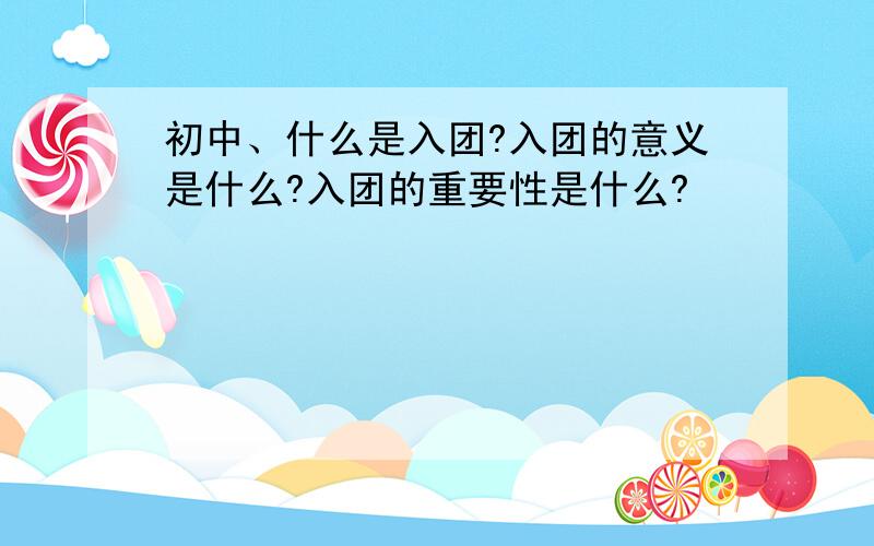 初中、什么是入团?入团的意义是什么?入团的重要性是什么?