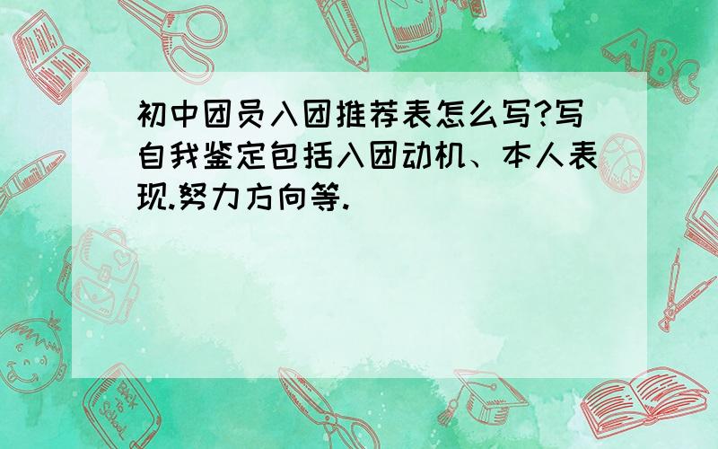 初中团员入团推荐表怎么写?写自我鉴定包括入团动机、本人表现.努力方向等.