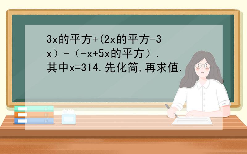 3x的平方+(2x的平方-3x）-（-x+5x的平方）.其中x=314.先化简,再求值.