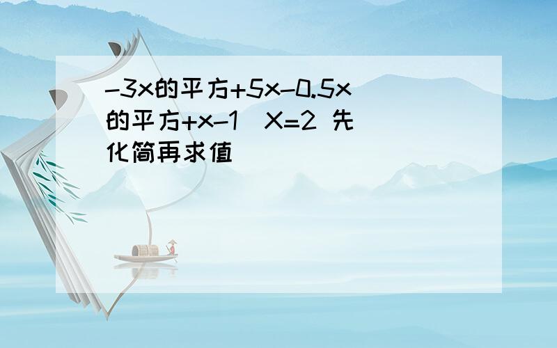 -3x的平方+5x-0.5x的平方+x-1  X=2 先化简再求值