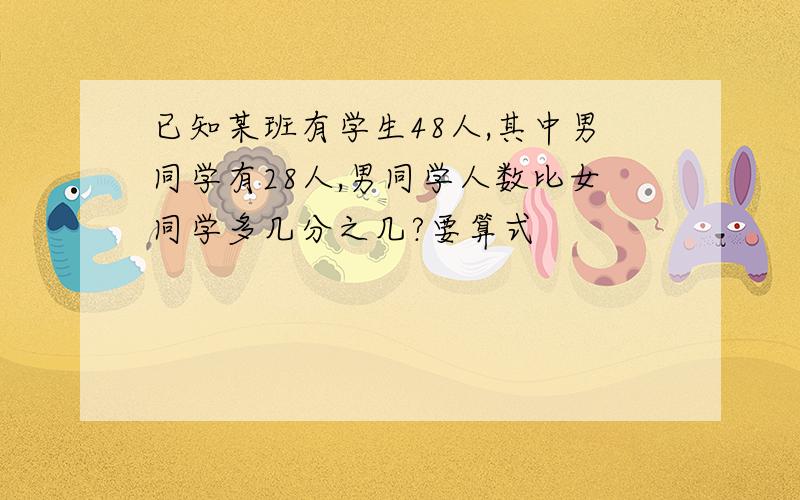 已知某班有学生48人,其中男同学有28人,男同学人数比女同学多几分之几?要算式