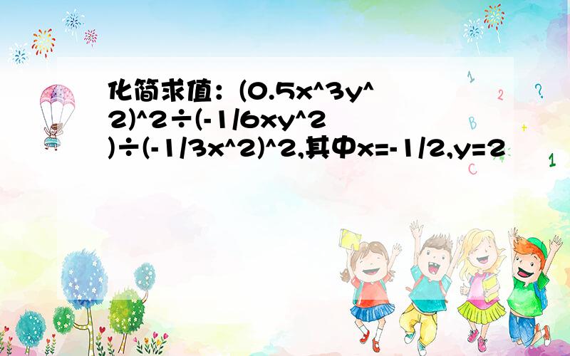 化简求值：(0.5x^3y^2)^2÷(-1/6xy^2)÷(-1/3x^2)^2,其中x=-1/2,y=2