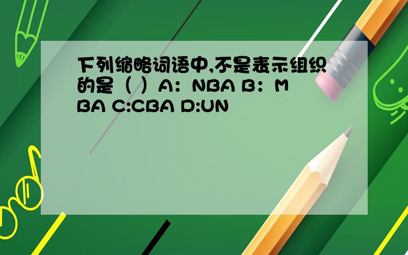 下列缩略词语中,不是表示组织的是（ ）A：NBA B：MBA C:CBA D:UN