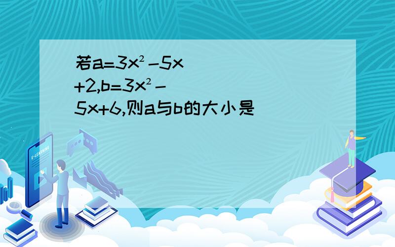 若a=3x²-5x+2,b=3x²-5x+6,则a与b的大小是（）