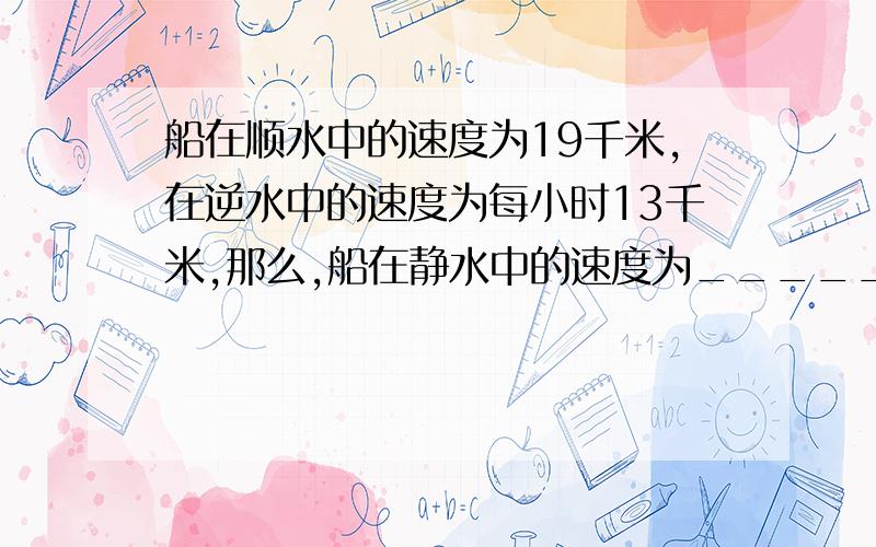 船在顺水中的速度为19千米,在逆水中的速度为每小时13千米,那么,船在静水中的速度为_________.