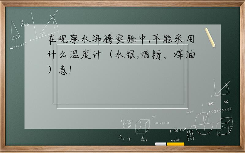 在观察水沸腾实验中,不能采用什么温度计（水银,酒精、煤油）急!