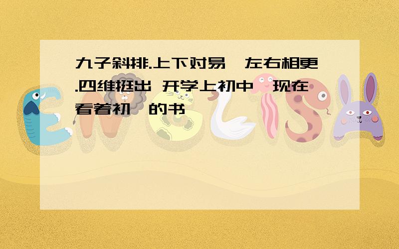 九子斜排.上下对易,左右相更.四维挺出 开学上初中,现在看着初一的书,