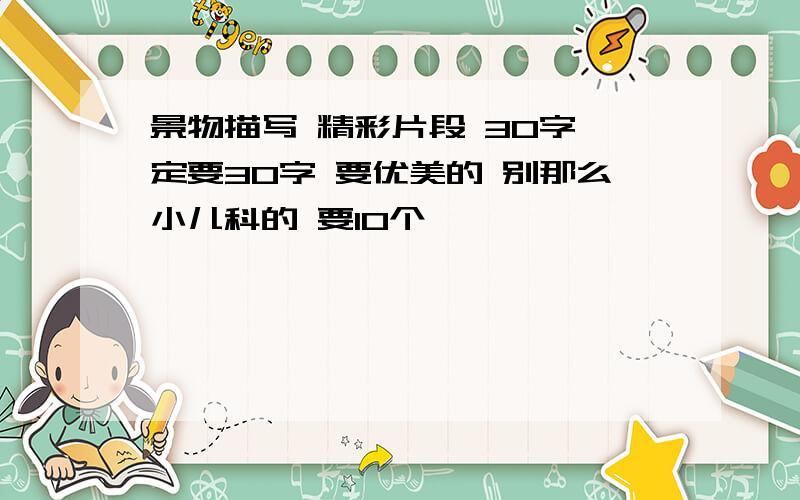 景物描写 精彩片段 30字一定要30字 要优美的 别那么小儿科的 要10个