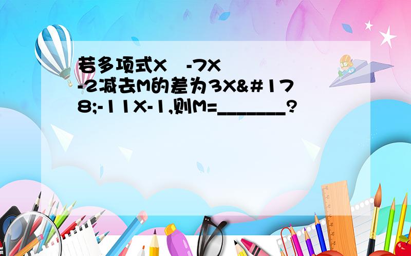 若多项式X²-7X-2减去M的差为3X²-11X-1,则M=_______?