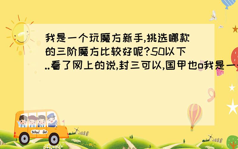 我是一个玩魔方新手,挑选哪款的三阶魔方比较好呢?50以下..看了网上的说,封三可以,国甲也o我是一个玩魔方新手,挑选哪款的三阶魔方比较好呢?50以下..看了网上的说,封三可以,国甲也ok,也有