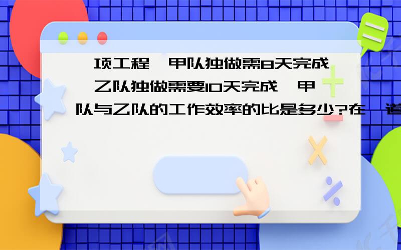 一项工程,甲队独做需8天完成,乙队独做需要10天完成,甲队与乙队的工作效率的比是多少?在一道减法算式中.被减数与减数的比为8:5,差比减数少24,这道减法算式是什么.被减数是多少.减数是多