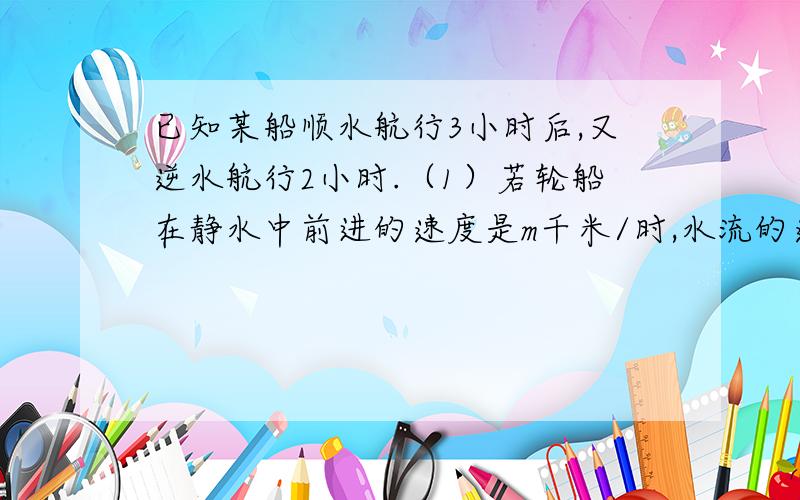 已知某船顺水航行3小时后,又逆水航行2小时.（1）若轮船在静水中前进的速度是m千米/时,水流的速度是a千米/时,则轮船共航行多少千米?（2）若轮船在静水中前进的速度是80千米/时,水流的速