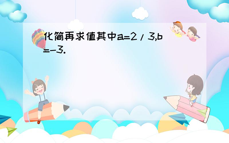 化简再求值其中a=2/3,b=-3.