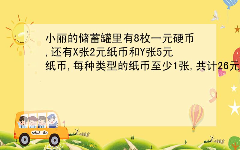 小丽的储蓄罐里有8枚一元硬币,还有X张2元纸币和Y张5元纸币,每种类型的纸币至少1张,共计26元,求X和Y.（