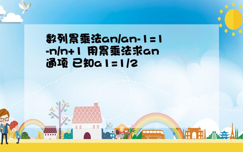 数列累乘法an/an-1=1-n/n+1 用累乘法求an通项 已知a1=1/2