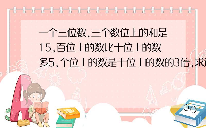 一个三位数,三个数位上的和是15,百位上的数比十位上的数多5,个位上的数是十位上的数的3倍,求这个三位数用方程.谢谢