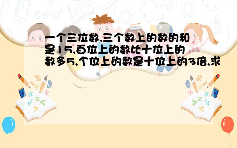 一个三位数,三个数上的数的和是15,百位上的数比十位上的数多5,个位上的数是十位上的3倍,求