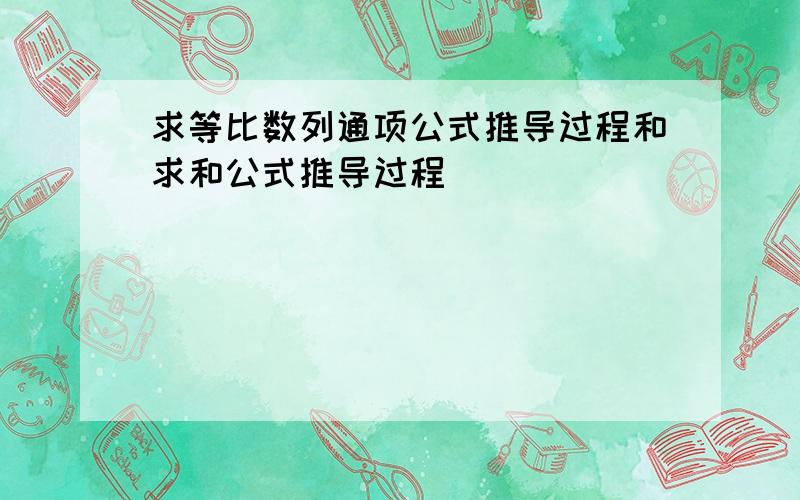 求等比数列通项公式推导过程和求和公式推导过程