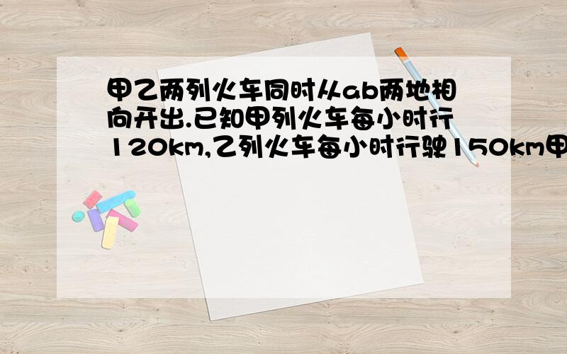 甲乙两列火车同时从ab两地相向开出.已知甲列火车每小时行120km,乙列火车每小时行驶150km甲乙两列火车的行驶速度的比是多少?甲乙两列火车相遇时所行驶的时间的比是多少?甲乙两列火车各行