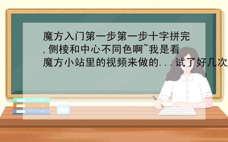 魔方入门第一步第一步十字拼完,侧棱和中心不同色啊~我是看魔方小站里的视频来做的...试了好几次,怎么回事?