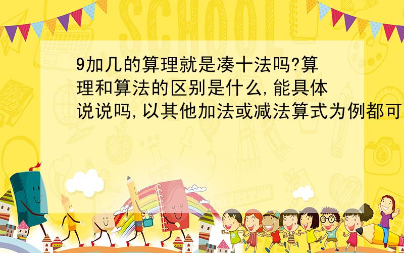 9加几的算理就是凑十法吗?算理和算法的区别是什么,能具体说说吗,以其他加法或减法算式为例都可以.