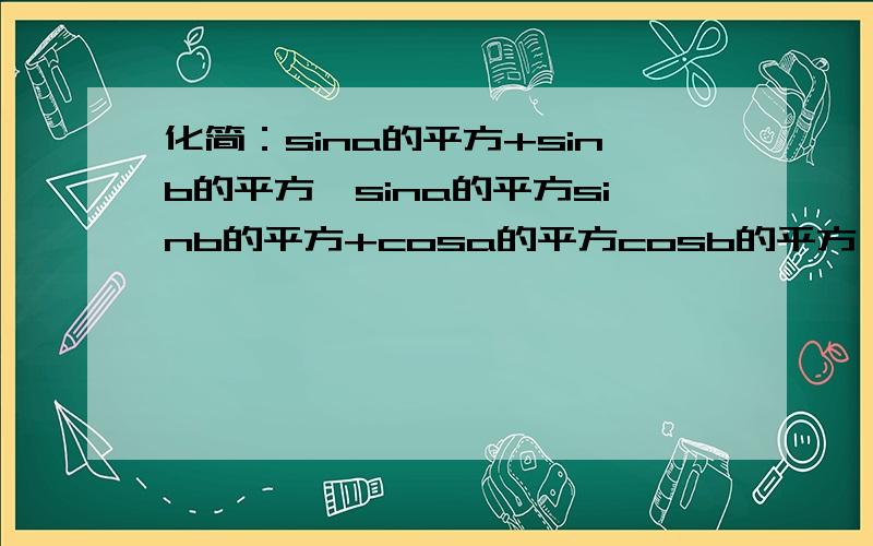 化简：sina的平方+sinb的平方—sina的平方sinb的平方+cosa的平方cosb的平方