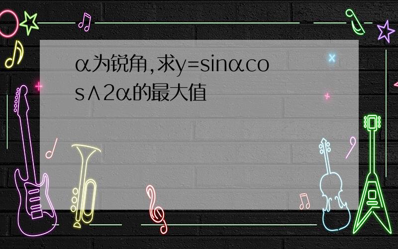 α为锐角,求y=sinαcos∧2α的最大值