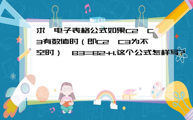 求一电子表格公式如果C2、C3有数值时（即C2、C3为不空时）,B3=B2+1.这个公式怎样写?